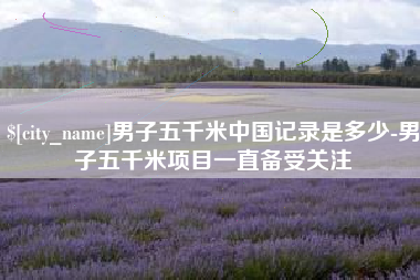 邳州男子五千米中国记录是多少-男子五千米项目一直备受关注