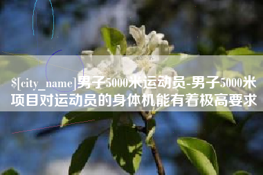 邳州男子5000米运动员-男子5000米项目对运动员的身体机能有着极高要求