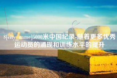 邳州5000米中国纪录-随着更多优秀运动员的涌现和训练水平的提升