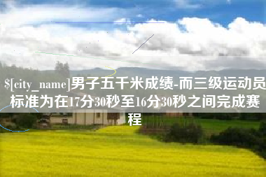 邳州男子五千米成绩-而三级运动员标准为在17分30秒至16分30秒之间完成赛程