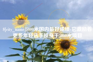 邳州5000米国内最好成绩-它激励着更多年轻选手投身于5000米项目