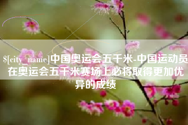 邳州中国奥运会五千米-中国运动员在奥运会五千米赛场上必将取得更加优异的成绩