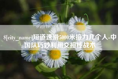 邳州短道速滑5000米接力几个人-中国队巧妙利用交接棒战术