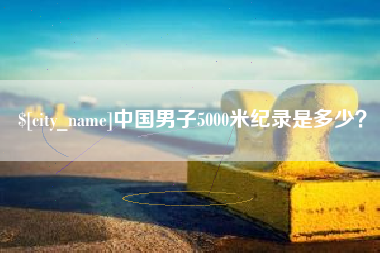 邳州中国男子5000米纪录是多少？