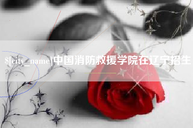 邳州中国消防救援学院在辽宁招生