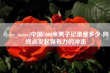 邳州中国5000米男子记录是多少-向终点发起强有力的冲击