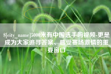 邳州5000米有中国选手吗视频-更是成为大家追寻答案、感受赛场激情的重要窗口