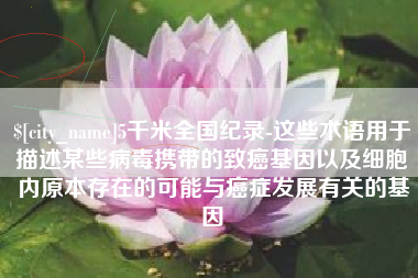 邳州5千米全国纪录-这些术语用于描述某些病毒携带的致癌基因以及细胞内原本存在的可能与癌症发展有关的基因