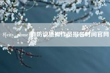邳州消防设施操作员报名时间官网