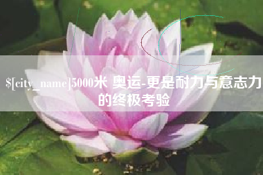 邳州5000米 奥运-更是耐力与意志力的终极考验