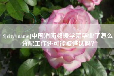 邳州中国消防救援学院毕业了怎么分配工作还可能被逃汰吗？