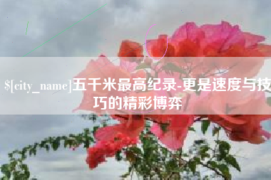 邳州五千米最高纪录-更是速度与技巧的精彩博弈