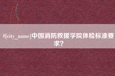 邳州中国消防救援学院体检标准要求？