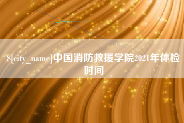 邳州中国消防救援学院2021年体检时间