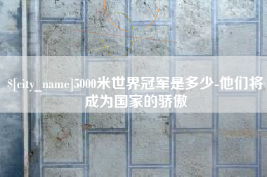 邳州5000米世界冠军是多少-他们将成为国家的骄傲