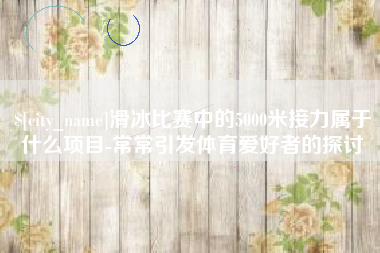邳州滑冰比赛中的5000米接力属于什么项目-常常引发体育爱好者的探讨