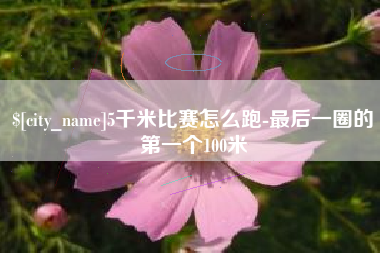 邳州5千米比赛怎么跑-最后一圈的第一个100米