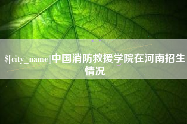 邳州中国消防救援学院在河南招生情况