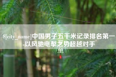 邳州中国男子五千米记录排名第一-以风驰电掣之势超越对手