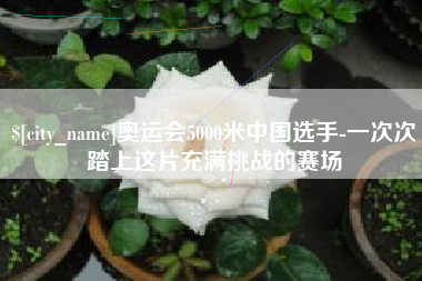 邳州奥运会5000米中国选手-一次次踏上这片充满挑战的赛场