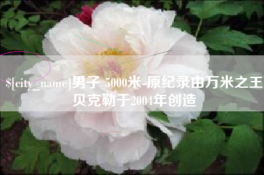 邳州男子 5000米-原纪录由万米之王贝克勒于2004年创造