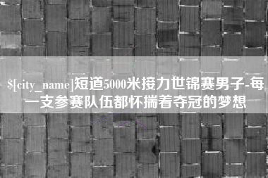 邳州短道5000米接力世锦赛男子-每一支参赛队伍都怀揣着夺冠的梦想