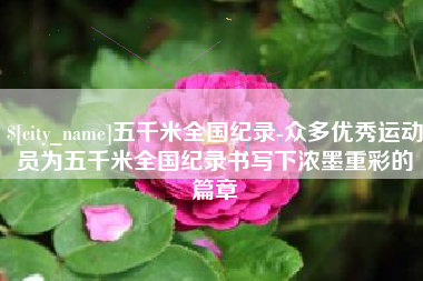 邳州五千米全国纪录-众多优秀运动员为五千米全国纪录书写下浓墨重彩的篇章