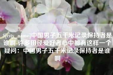 邳州中国男子五千米记录保持者是谁啊-许多田径爱好者心中都有这样一个疑问：中国男子五千米记录保持者是谁啊