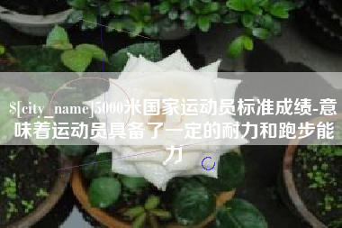 邳州5000米国家运动员标准成绩-意味着运动员具备了一定的耐力和跑步能力