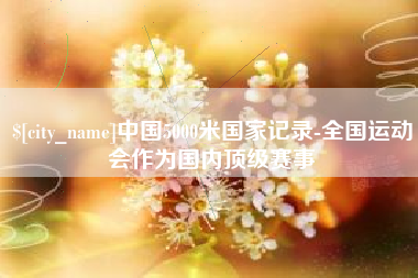 邳州中国5000米国家记录-全国运动会作为国内顶级赛事