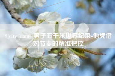 邳州男子五千米世界纪录-他凭借对节奏的精准把控