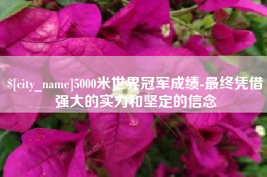 邳州5000米世界冠军成绩-最终凭借强大的实力和坚定的信念