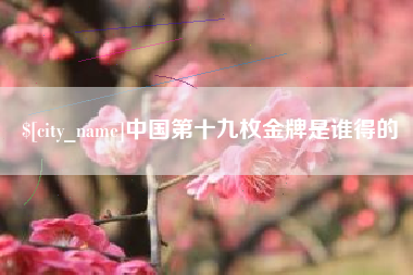 邳州中国第十九枚金牌是谁得的