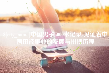 邳州中国男子5000米记录-见证着中国田径事业的发展与拼搏历程