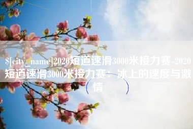 邳州2020短道速滑3000米接力赛-2020短道速滑3000米接力赛：冰上的速度与激情