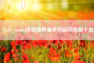 邳州中国金牌最多的运动员前十名