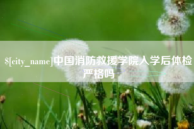 邳州中国消防救援学院入学后体检严格吗