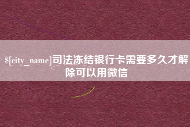 邳州司法冻结银行卡需要多久才解除可以用微信