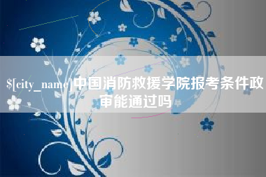 邳州中国消防救援学院报考条件政审能通过吗