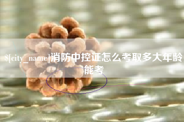 邳州消防中控证怎么考取多大年龄能考